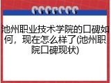 池州职业技术学院的口碑如何，现在怎么样了(池州职院口碑现状)