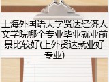 上海外国语大学贤达经济人文学院哪个专业毕业就业前景比较好(上外贤达就业好专业)
