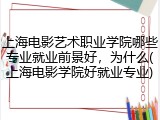 上海电影艺术职业学院哪些专业就业前景好，为什么(上海电影学院好就业专业)