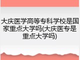 大庆医学高等专科学校是国家重点大学吗(大庆医专是重点大学吗)