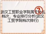 武汉工贸职业学院属于什么档次，专业排行分析(武汉工贸学院档次排行)