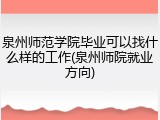 泉州师范学院毕业可以找什么样的工作(泉州师院就业方向)