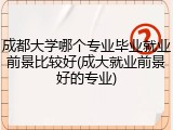 成都大学哪个专业毕业就业前景比较好(成大就业前景好的专业)