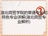 湖北商贸学院的普通专业和特色专业详解(湖北商贸专业解析)