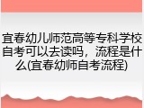 宜春幼儿师范高等专科学校自考可以去读吗，流程是什么(宜春幼师自考流程)