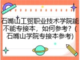 石嘴山工贸职业技术学院能不能专接本，如何参考？(石嘴山学院专接本参考)