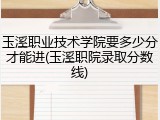 玉溪职业技术学院要多少分才能进(玉溪职院录取分数线)