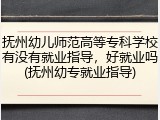 抚州幼儿师范高等专科学校有没有就业指导，好就业吗(抚州幼专就业指导)