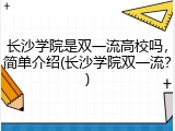长沙学院是双一流高校吗，简单介绍(长沙学院双一流？)