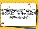 湖南警察学院的毕业证含金量怎么样，为什么(湖南警院毕业证价值)