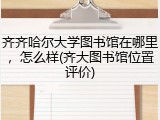 齐齐哈尔大学图书馆在哪里，怎么样(齐大图书馆位置评价)