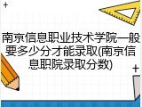 南京信息职业技术学院一般要多少分才能录取(南京信息职院录取分数)