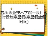 包头职业技术学院一般什么时候放寒暑假(寒暑假放假时间)