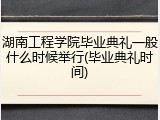 湖南工程学院毕业典礼一般什么时候举行(毕业典礼时间)