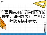 广西民族师范学院能不能专接本，如何参考？(广西民师院专接本参考)