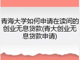 青海大学如何申请在读间的创业无息贷款(青大创业无息贷款申请)