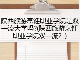 陕西旅游烹饪职业学院是双一流大学吗?(陕西旅游烹饪职业学院双一流？)