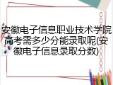 安徽电子信息职业技术学院高考需多少分能录取呢(安徽电子信息录取分数)