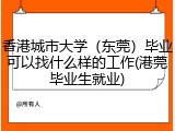 香港城市大学（东莞）毕业可以找什么样的工作(港莞毕业生就业)