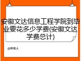 安徽文达信息工程学院到毕业要花多少学费(安徽文达学费总计)