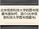 北京信息科技大学的图书馆藏书量如何，简介(北京信息科技大学图书馆藏书)
