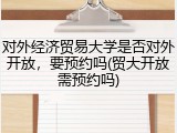 对外经济贸易大学是否对外开放，要预约吗(贸大开放需预约吗)
