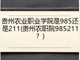 贵州农业职业学院是985还是211(贵州农职院985211？)