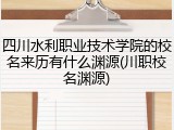四川水利职业技术学院的校名来历有什么渊源(川职校名渊源)