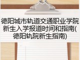 德阳城市轨道交通职业学院新生入学报道时间和指南(德阳轨院新生指南)