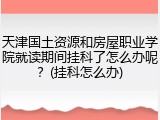 天津国土资源和房屋职业学院就读期间挂科了怎么办呢？(挂科怎么办)