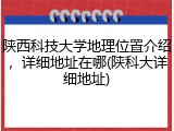 陕西科技大学地理位置介绍，详细地址在哪(陕科大详细地址)