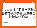 重庆安全技术职业学院到毕业要花多少学费(重庆安全技院毕业学费)