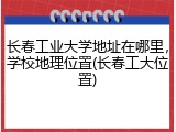长春工业大学地址在哪里，学校地理位置(长春工大位置)