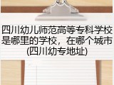 四川幼儿师范高等专科学校是哪里的学校，在哪个城市(四川幼专地址)
