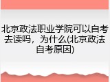 北京政法职业学院可以自考去读吗，为什么(北京政法自考原因)