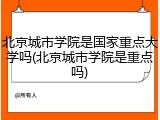 北京城市学院是国家重点大学吗(北京城市学院是重点吗)