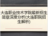 大连职业技术学院最新招生简章深度分析(大连职院招生解析)