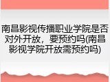 南昌影视传播职业学院是否对外开放，要预约吗(南昌影视学院开放需预约吗)