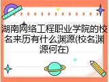 湖南网络工程职业学院的校名来历有什么渊源(校名渊源何在)