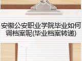 安徽公安职业学院毕业如何调档案呢(毕业档案转递)