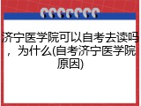 济宁医学院可以自考去读吗，为什么(自考济宁医学院原因)