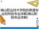 佛山职业技术学院的普通专业和特色专业详解(佛山职院专业详解)