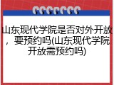 山东现代学院是否对外开放，要预约吗(山东现代学院开放需预约吗)