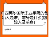 广西英华国际职业学院的创始人是谁，前身是什么(创始人及前身)
