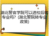 湖北警官学院可以进校后转专业吗?(湖北警院转专业政策)