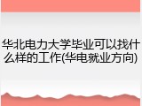 华北电力大学毕业可以找什么样的工作(华电就业方向)