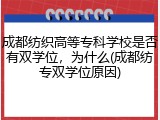 成都纺织高等专科学校是否有双学位，为什么(成都纺专双学位原因)