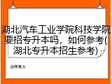 湖北汽车工业学院科技学院要招专升本吗，如何参考(湖北专升本招生参考)