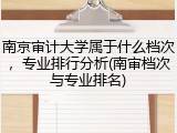 南京审计大学属于什么档次，专业排行分析(南审档次与专业排名)