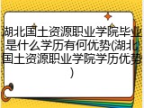 湖北国土资源职业学院毕业是什么学历有何优势(湖北国土资源职业学院学历优势)